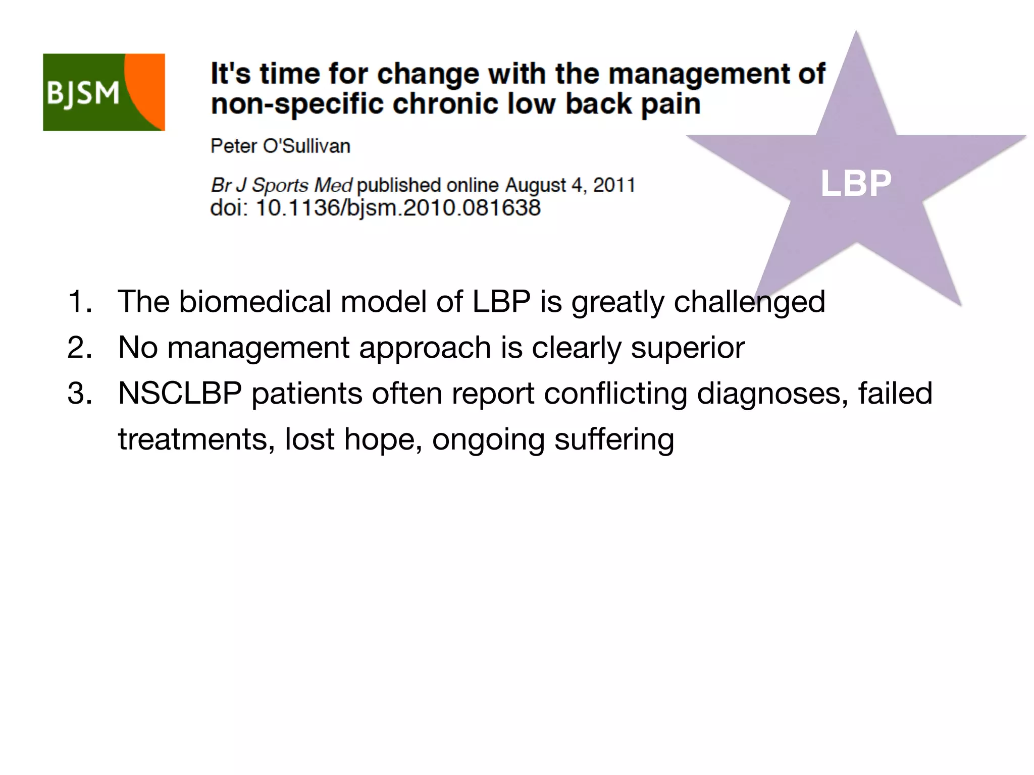 LBP
1. The biomedical model of LBP is greatly challenged
2. No management approach is clearly superior
3. NSCLBP patients often report conﬂicting diagnoses, failed
treatments, lost hope, ongoing suﬀering
 