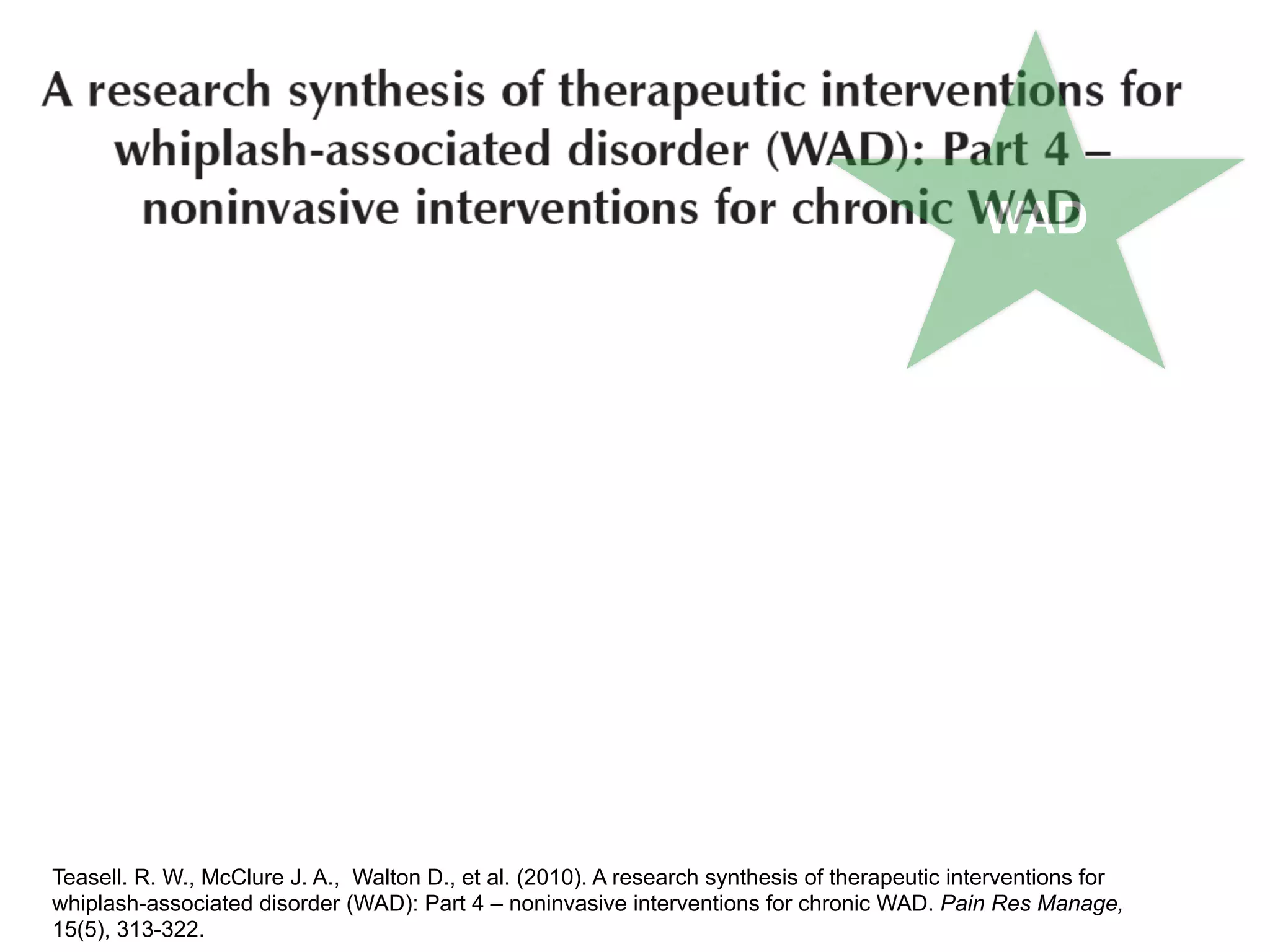 WAD
Teasell. R. W., McClure J. A., Walton D., et al. (2010). A research synthesis of therapeutic interventions for
whiplash-associated disorder (WAD): Part 4 – noninvasive interventions for chronic WAD. Pain Res Manage,
15(5), 313-322.
 