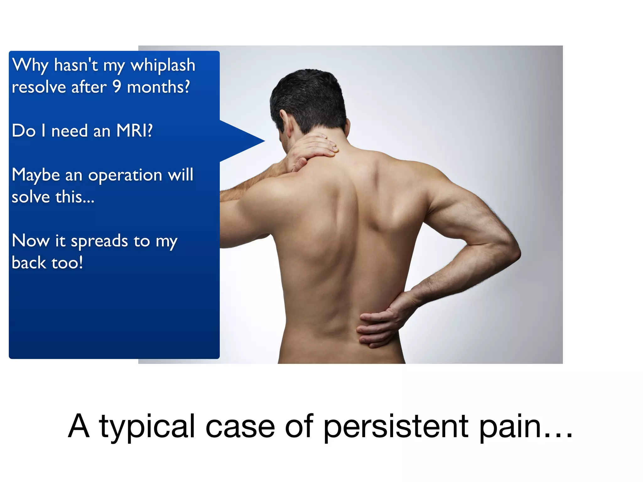A typical case of persistent pain…
Why hasn't my whiplash
resolve after 9 months?	

!
Do I need an MRI?	

!
Maybe an operation will
solve this... 	

!
Now it spreads to my
back too!
 
