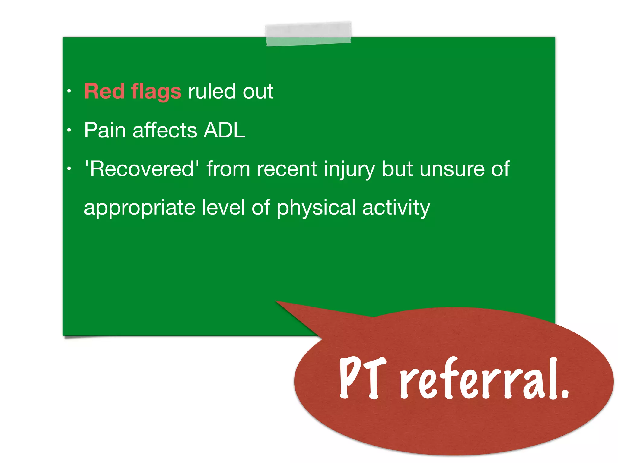 • Red ﬂags ruled out
• Pain aﬀects ADL
• 'Recovered' from recent injury but unsure of
appropriate level of physical activity
PT referral.
 