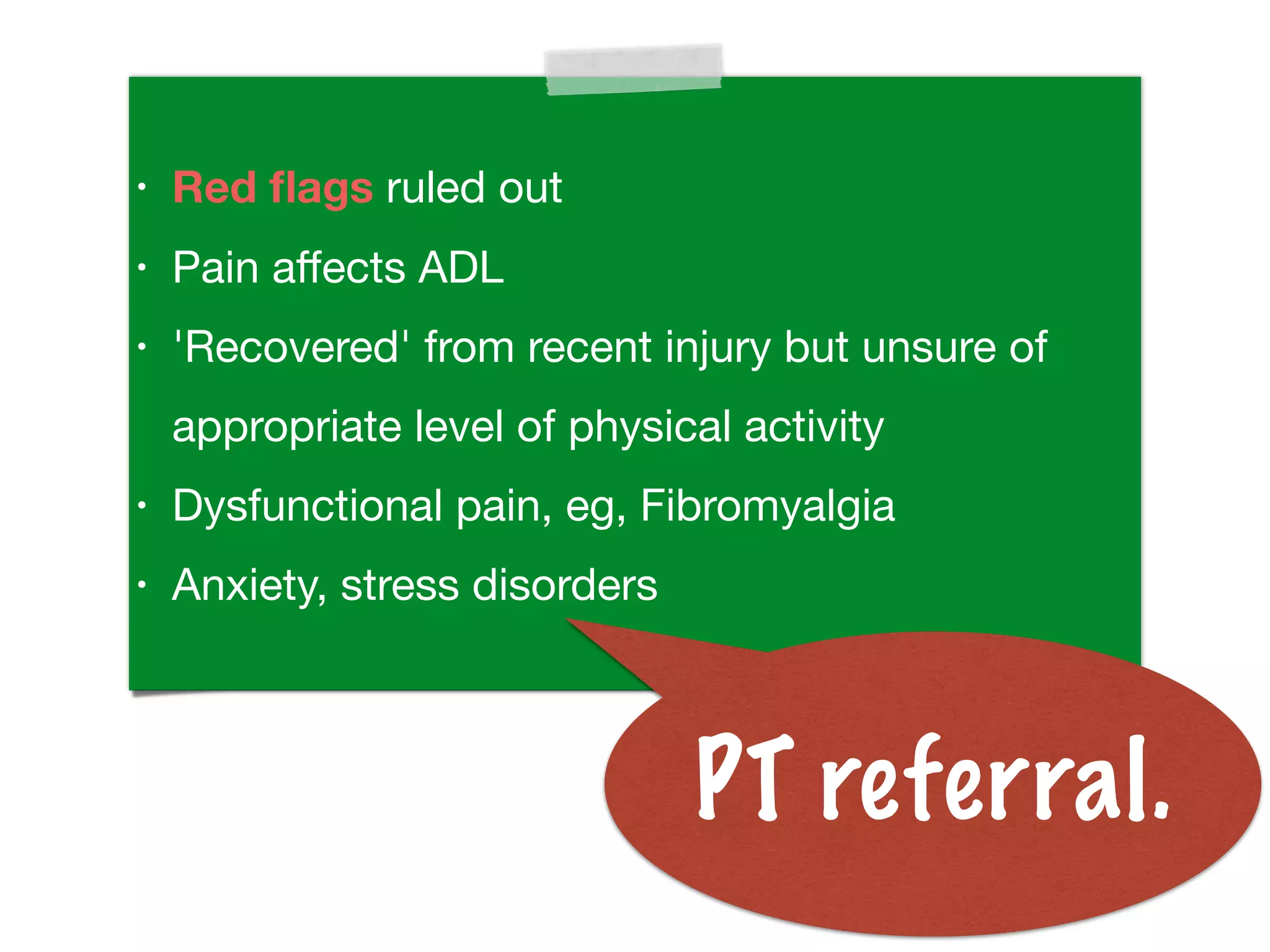 • Red ﬂags ruled out
• Pain aﬀects ADL
• 'Recovered' from recent injury but unsure of
appropriate level of physical activity
• Dysfunctional pain, eg, Fibromyalgia
• Anxiety, stress disorders
PT referral.
 