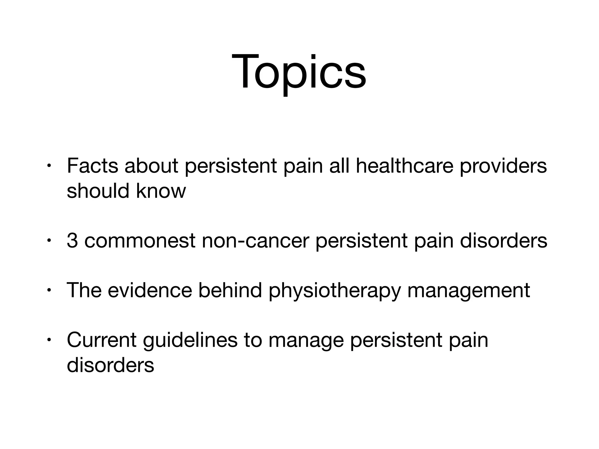 Topics
• Facts about persistent pain all healthcare providers
should know

• 3 commonest non-cancer persistent pain disorders

• The evidence behind physiotherapy management 

• Current guidelines to manage persistent pain
disorders
 