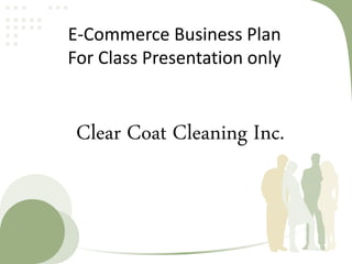E-Commerce Business Plan
For Class Presentation only
Clear Coat Cleaning Inc.
 