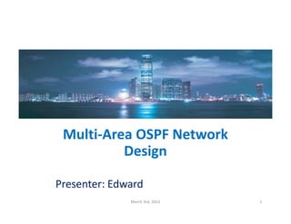 Multi‐Area OSPF Network 
DesignDesign
Presenter: EdwardPresenter: Edward 
1March 3rd, 2015 
 