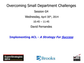 Overcoming Small Department Challenges
Session G4
Wednesday, April 30th, 2014
10:45 – 11:45
David Fernandes
Implementing ACL - A Strategy For Success
 