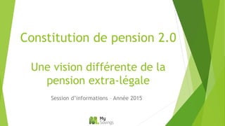 Constitution de pension 2.0
Une vision différente de la
pension extra-légale
Session d’informations – Année 2015
 