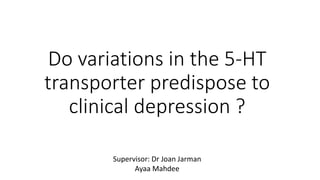Do variations in the 5-HT
transporter predispose to
clinical depression ?
Supervisor: Dr Joan Jarman
Ayaa Mahdee
 