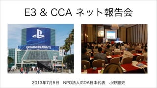 E3 & CCA ネット報告会
2013年7月5日 NPO法人IGDA日本代表 小野憲史
 