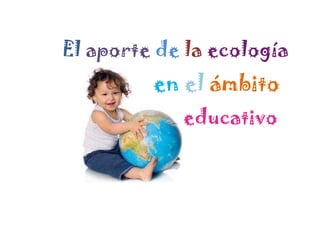 El  aporte   de   la   ecología en   el   ámbito educativo 