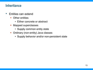 13
Inheritance
• Entities can extend
 Other entities
• Either concrete or abstract
 Mapped superclasses
• Supply common entity state
 Ordinary (non-entity) Java classes
• Supply behavior and/or non-persistent state
 