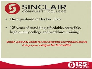 • Headquartered in Dayton, Ohio
• 125 years of providing affordable, accessible,
high-quality college and workforce training
Sinclair Community College has been recognized as a Vanguard Learning
College by the League for Innovation
 