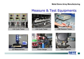 Measure & Test Equipments
Metal Dome Array Manufacturing
Life Cycle Tester Life Cycle Tester
2D Measurement Force Gauge 100x Projector
EMI Resistor-Tester
 