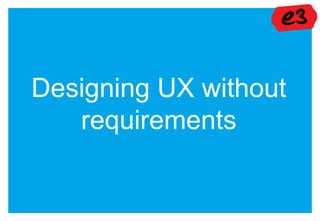 Designing UX without
   requirements
 