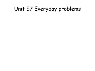 Unit 57 Everyday problems
 