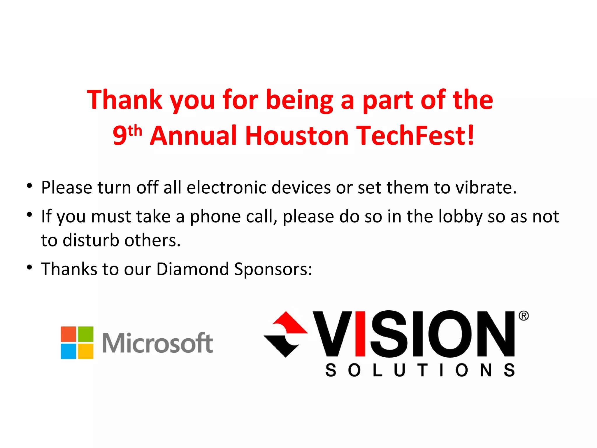 Welcome to Houston TechFest
• Please turn off all electronic devices or set them to vibrate.
• If you must take a phone call, please do so in the lobby so as not
to disturb others.
• Thanks to our Diamond Sponsors:
Thank you for being a part of the
9th
Annual Houston TechFest!
 
