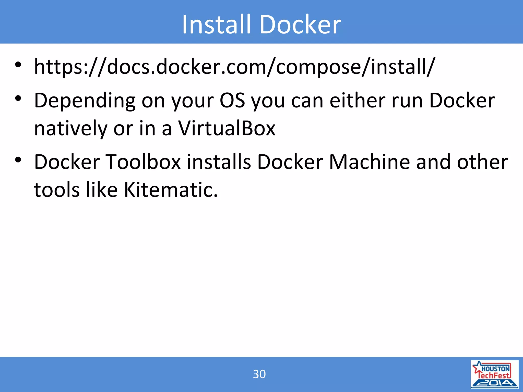 30
Install Docker
• https://docs.docker.com/compose/install/
• Depending on your OS you can either run Docker
natively or in a VirtualBox
• Docker Toolbox installs Docker Machine and other
tools like Kitematic.
 
