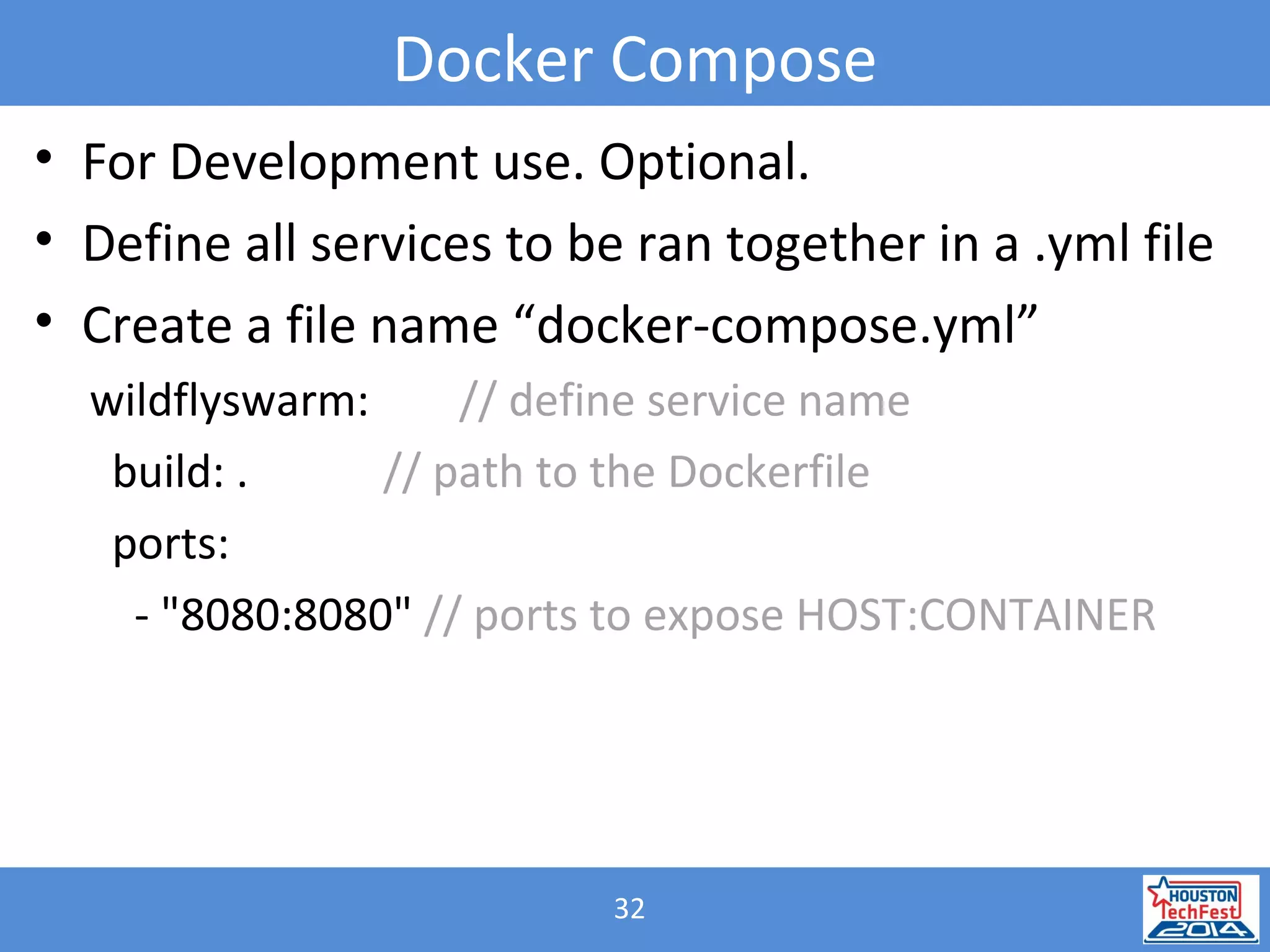 32
Docker Compose
• For Development use. Optional.
• Define all services to be ran together in a .yml file
• Create a file name “docker-compose.yml”
wildflyswarm: // define service name
build: . // path to the Dockerfile
ports:
- "8080:8080" // ports to expose HOST:CONTAINER
 