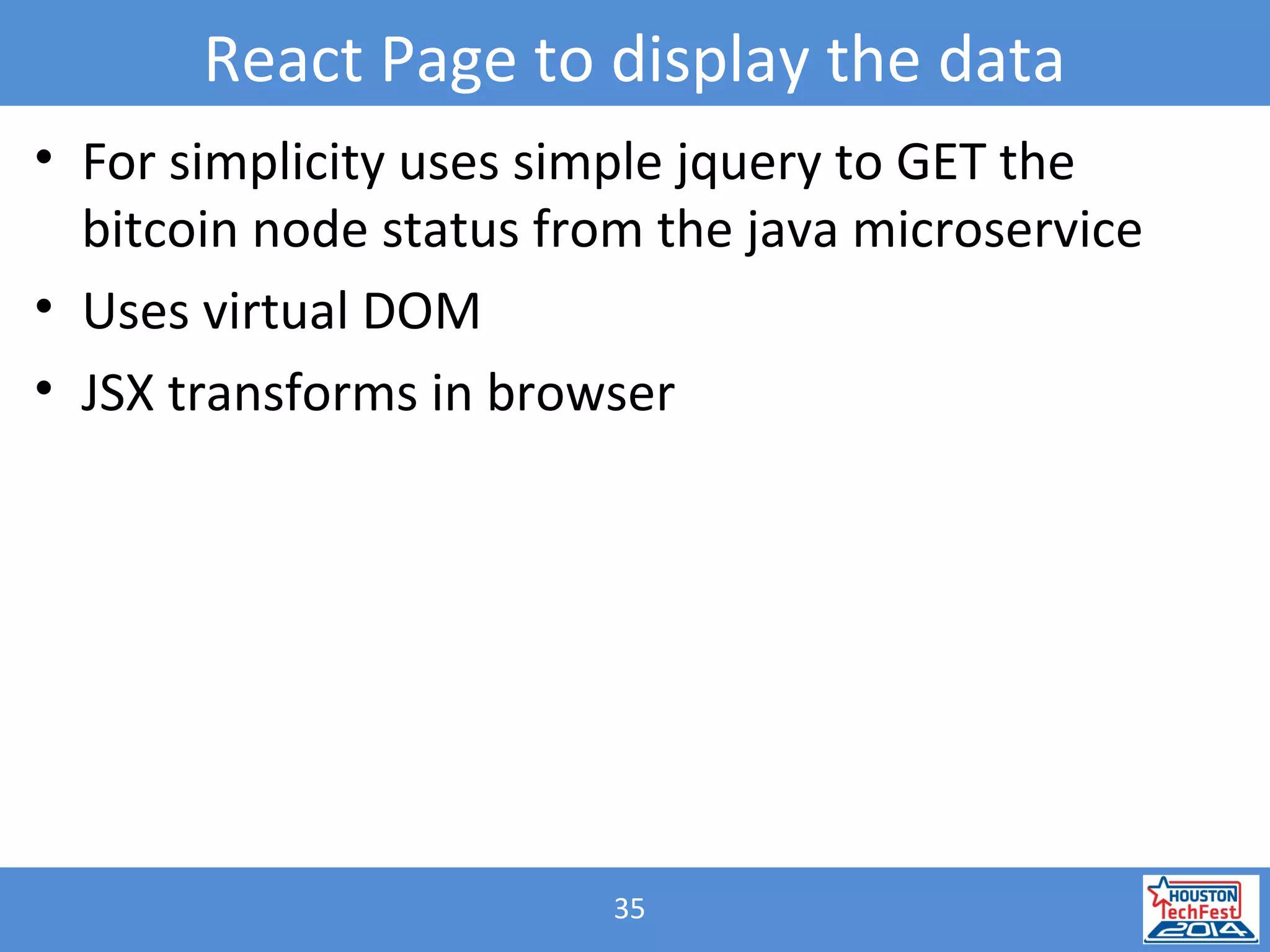 35
React Page to display the data
• For simplicity uses simple jquery to GET the
bitcoin node status from the java microservice
• Uses virtual DOM
• JSX transforms in browser
 