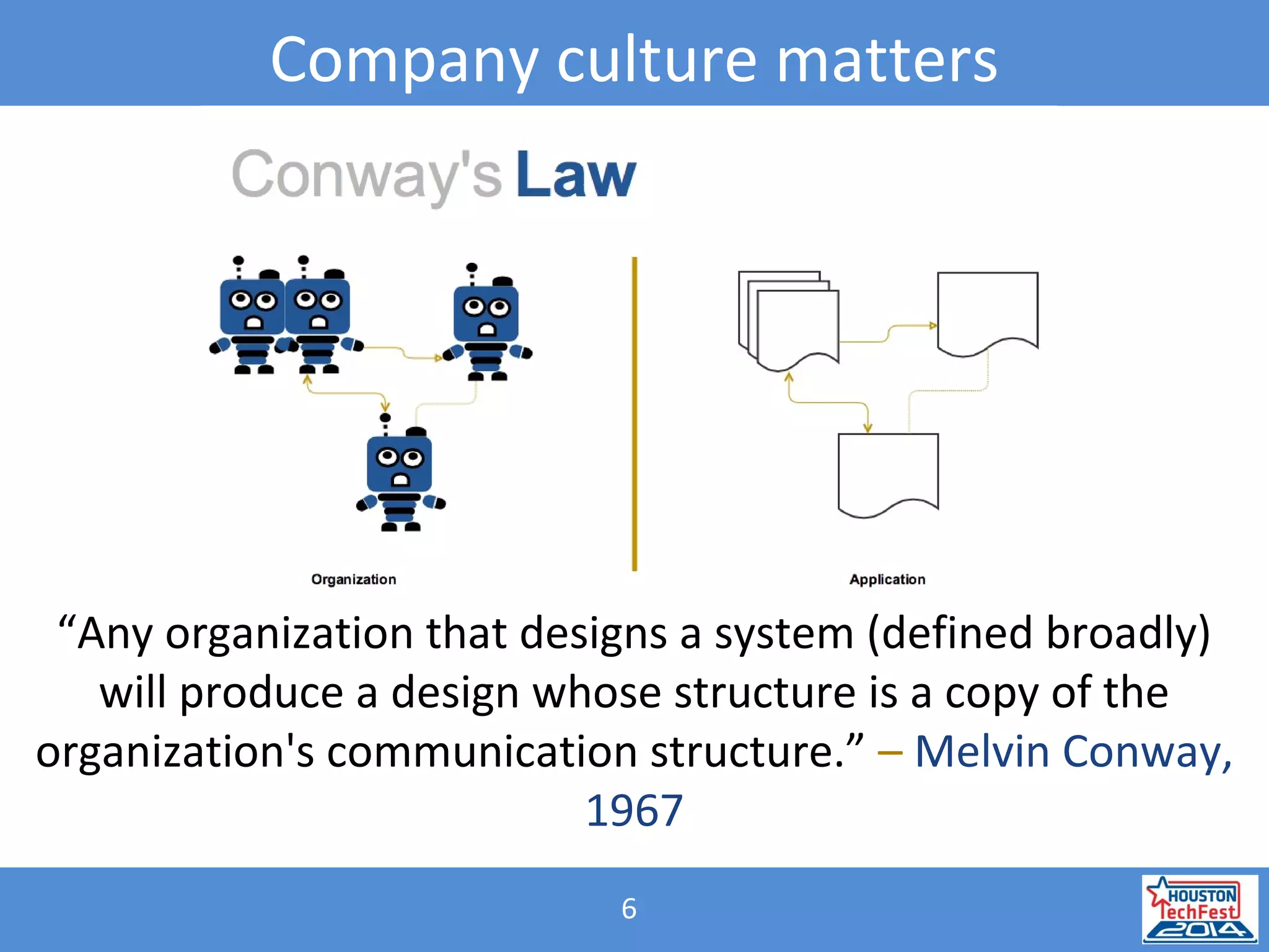 6
Company culture matters
“Any organization that designs a system (defined broadly)
will produce a design whose structure is a copy of the
organization's communication structure.” – Melvin Conway,
1967
 