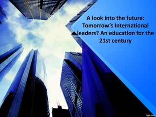 A look into the future:
Tomorrow’s International
leaders? An education for the
21st century
 