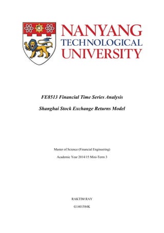 FE8513 Financial Time Series Analysis
Shanghai Stock Exchange Returns Model
Master of Science (Financial Engineering)
Academic Year 2014/15 Mini-Term 3
RAKTIM RAY
G1401584K
 