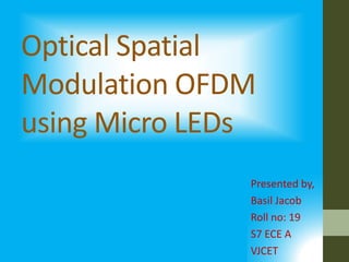 Optical Spatial
Modulation OFDM
using Micro LEDs
Presented by,
Basil Jacob
Roll no: 19
S7 ECE A
VJCET
 