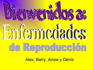 Bienvenidos a: Enfermedades de Reproducción Alex, Barry, Ainoa y Denís 