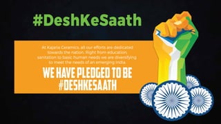 At Kajaria Ceramics, all our efforts are dedicated
towards the nation. Right from education,
sanitation to basic human needs we are diversifying
to meet the needs of an emerging India.
WEHAVEPLEDGEDTOBE
#DESHKESAATH
#DeshKeSaath
 