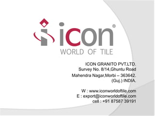 ICON GRANITO PVT.LTD.
Survey No. 8/14,Ghuntu Road
Mahendra Nagar,Morbi – 363642.
(Guj.) INDIA.
W : www.iconworldoftile.com
E : export@iconworldoftile.com
cell : +91 87587 39191
 