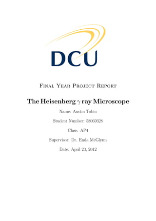 Final Year Project Report
The Heisenberg γ ray Microscope
Name: Austin Tobin
Student Number: 58069328
Class: AP4
Supervisor: Dr. Enda McGlynn
Date: April 23, 2012
 