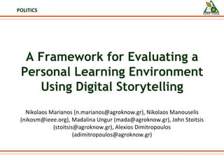 A Framework for Evaluating a Personal Learning Environment Using Digital Storytelling Nikolaos Marianos (n.marianos@agroknow.gr), Nikolaos Manouselis (nikosm@ieee.org), Madalina Ungur (mada@agroknow.gr), John Stoitsis (stoitsis@agroknow.gr), Alexios Dimitropoulos (adimitropoulos@agroknow.gr) POLITICS 