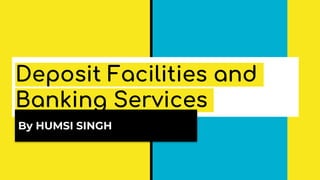 Deposit Facilities and
Banking Services
By HUMSI SINGH
 