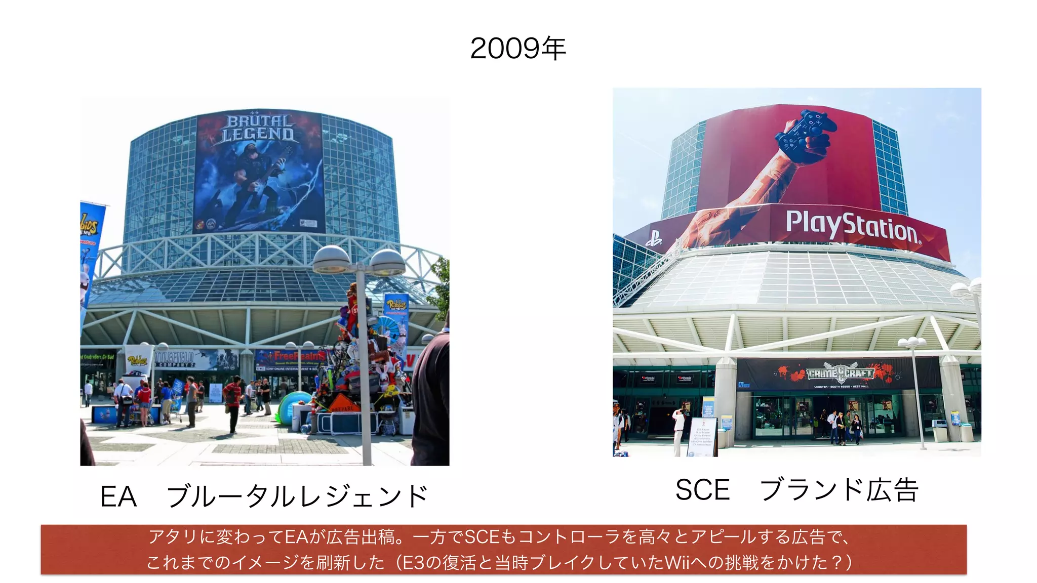 2009年
SCE ブランド広告EA ブルータルレジェンド
アタリに変わってEAが広告出稿。一方でSCEもコントローラを高々とアピールする広告で、
これまでのイメージを刷新した（E3の復活と当時ブレイクしていたWiiへの挑戦をかけた？）
 