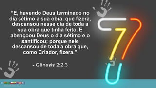 “E, havendo Deus terminado no
dia sétimo a sua obra, que fizera,
descansou nesse dia de toda a
sua obra que tinha feito. E
abençoou Deus o dia sétimo e o
santificou; porque nele
descansou de toda a obra que,
como Criador, fizera.”
- Gênesis 2:2,3
 