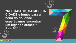“NO SÁBADO, SAÍMOS DA
CIDADE e fomos para a
beira do rio, onde
esperávamos encontrar
um lugar de oração.”
Atos 16:13
 