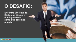 O DESAFIO:
Encontre um texto da
Bíblia que diz que o
domingo é o dia
santo que devemos
guardar.
 