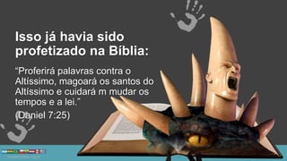 Isso já havia sido
profetizado na Bíblia:
“Proferirá palavras contra o
Altíssimo, magoará os santos do
Altíssimo e cuidará m mudar os
tempos e a lei.”
(Daniel 7:25)
 