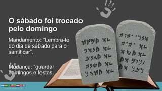 O sábado foi trocado
pelo domingo
Mandamento: “Lembra-te
do dia de sábado para o
santificar”.
Mudança: “guardar
domingos e festas…”
 