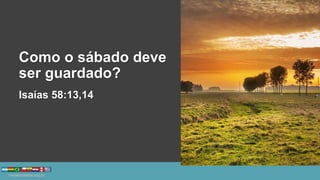 Como o sábado deve
ser guardado?
Isaías 58:13,14
 