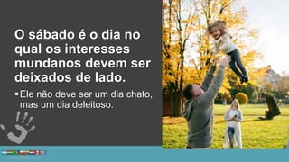 O sábado é o dia no
qual os interesses
mundanos devem ser
deixados de lado.
Ele não deve ser um dia chato,
mas um dia deleitoso.
 