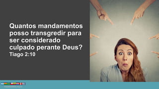 Quantos mandamentos
posso transgredir para
ser considerado
culpado perante Deus?
Tiago 2:10
 