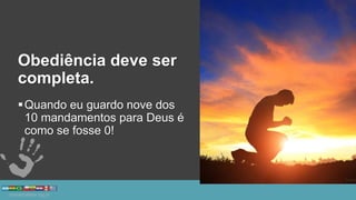 Obediência deve ser
completa.
Quando eu guardo nove dos
10 mandamentos para Deus é
como se fosse 0!
 