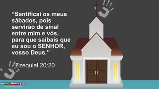 “Santificai os meus
sábados, pois
servirão de sinal
entre mim e vós,
para que saibais que
eu sou o SENHOR,
vosso Deus.”
- Ezequiel 20:20
 