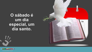 O sábado é
um dia
especial, um
dia santo.
 