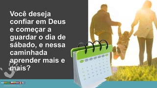 Você deseja
confiar em Deus
e começar a
guardar o dia de
sábado, e nessa
caminhada
aprender mais e
mais?
 