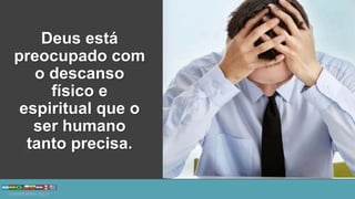Deus está
preocupado com
o descanso
físico e
espiritual que o
ser humano
tanto precisa.
 