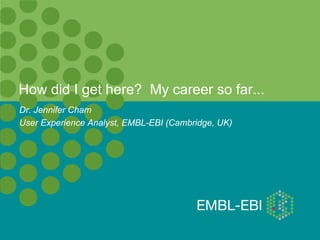 How did I get here? My career so far...
Dr. Jennifer Cham
User Experience Analyst, EMBL-EBI (Cambridge, UK)
 