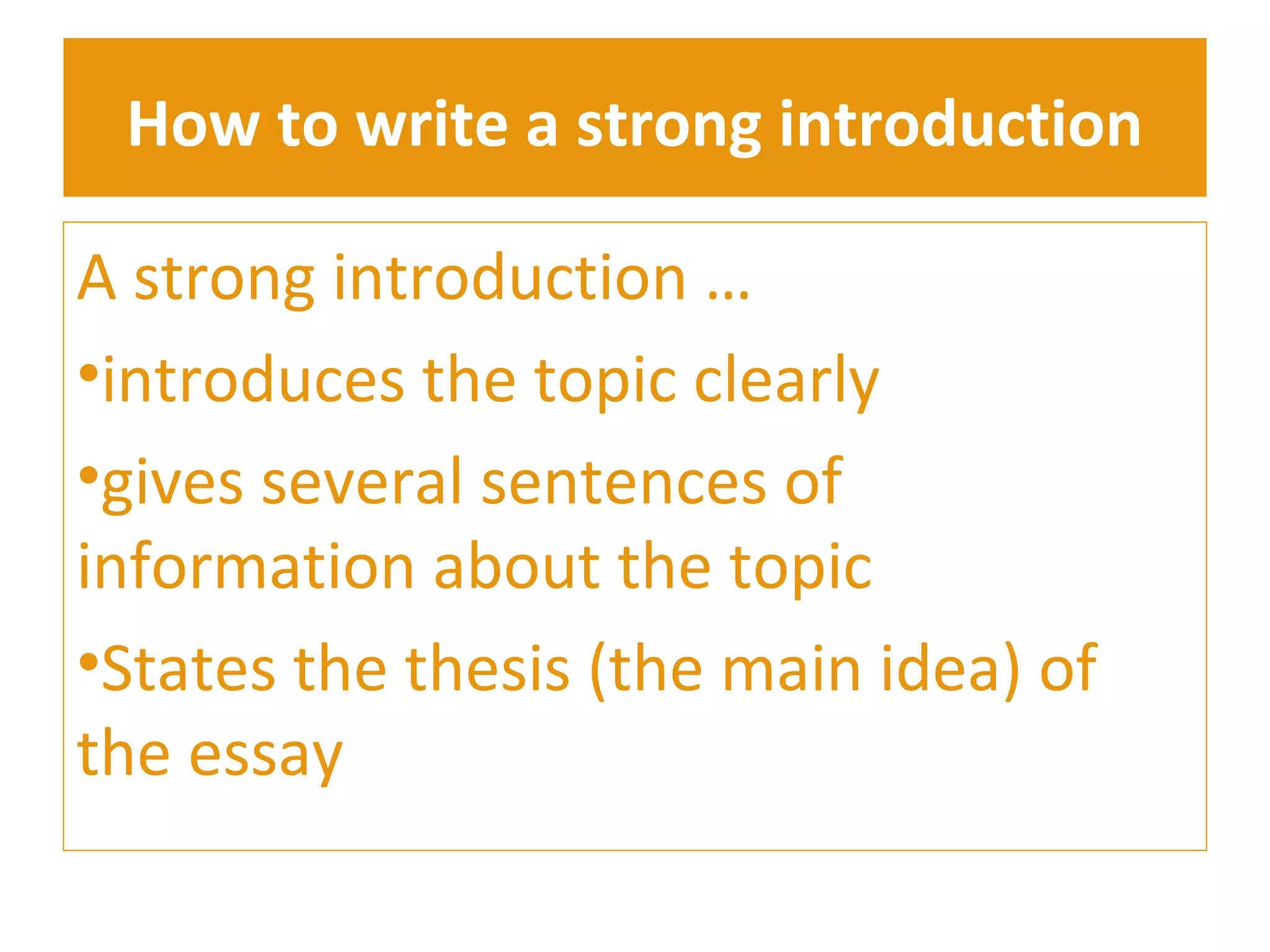 How to write a strong introduction 
A strong introduction … 
•introduces the topic clearly 
•gives several sentences of 
information about the topic 
•States the thesis (the main idea) of 
the essay 
 