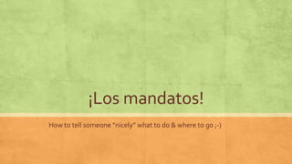 ¡Los mandatos!
How to tell someone “nicely” what to do & where to go ;-)
 