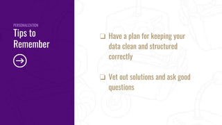 ❏ Have a plan for keeping your
data clean and structured
correctly
❏ Vet out solutions and ask good
questions
PERSONALIZATION
Tips to
Remember
 